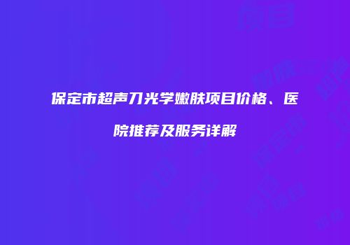 保定市超声刀光学嫩肤项目价格、医院推荐及服务详解