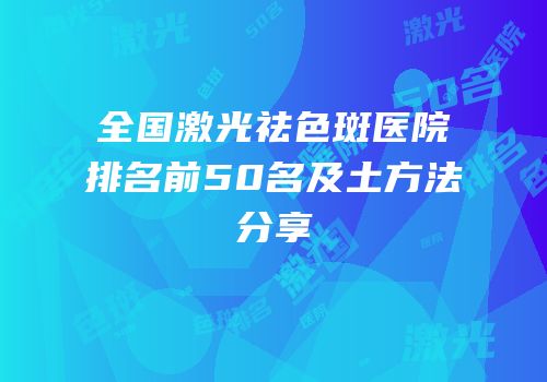 全国激光祛色斑医院排名前50名及土方法分享