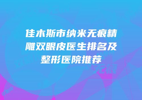 佳木斯市纳米无痕精雕双眼皮医生排名及整形医院推荐