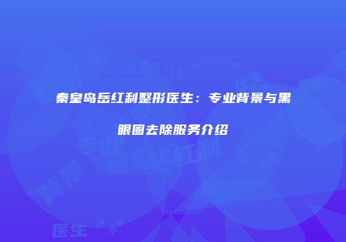 秦皇岛岳红利整形医生：专业背景与黑眼圈去除服务介绍