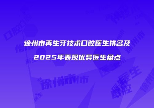 徐州市再生牙技术口腔医生排名及2025年表现优异医生盘点