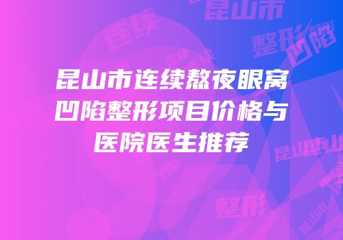 昆山市连续熬夜眼窝凹陷整形项目价格与医院医生推荐