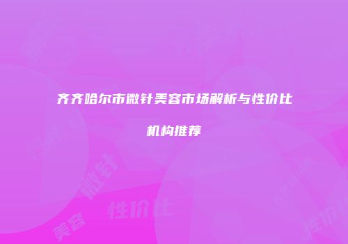 齐齐哈尔市微针美容市场解析与性价比机构推荐