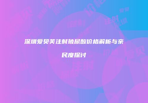深圳爱贝芙注射玻尿酸价格解析与亲民度探讨