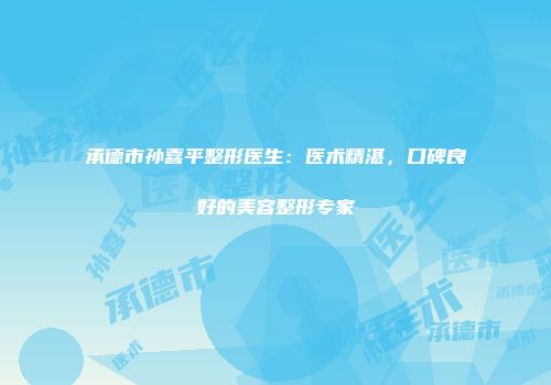 承德市孙喜平整形医生：医术精湛，口碑良好的美容整形专家
