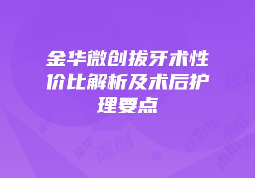金华微创拔牙术性价比解析及术后护理要点