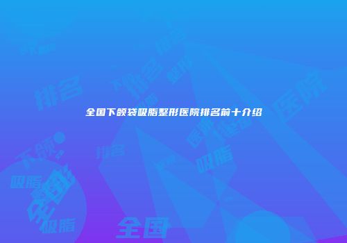 全国下颌袋吸脂整形医院排名前十介绍