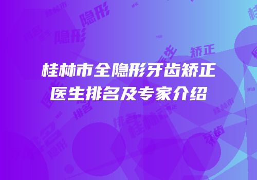 桂林市全隐形牙齿矫正医生排名及专家介绍