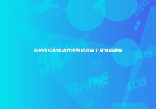 苏州市红斑痣治疗医院排名前十及特色解析