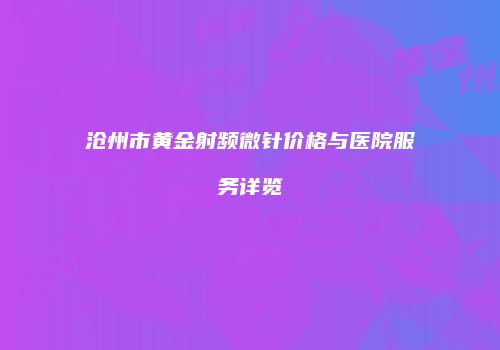 沧州市黄金射频微针价格与医院服务详览