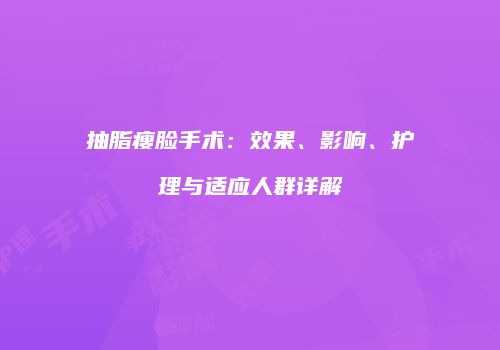 抽脂瘦脸手术：效果、影响、护理与适应人群详解