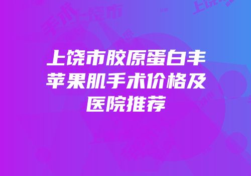上饶市胶原蛋白丰苹果肌手术价格及医院推荐