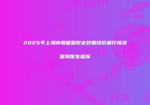 2025年上海市腹壁整形去妊娠纹价格行情及医院医生推荐