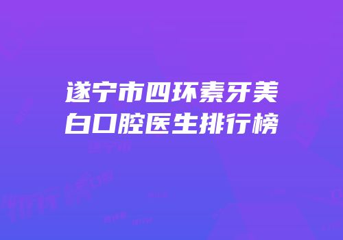 遂宁市四环素牙美白口腔医生排行榜