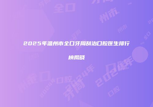 2025年温州市全口牙周刮治口腔医生排行榜揭晓