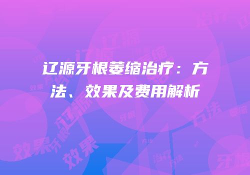辽源牙根萎缩治疗：方法、效果及费用解析