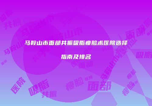 马鞍山市面部共振吸脂瘦脸术医院选择指南及排名