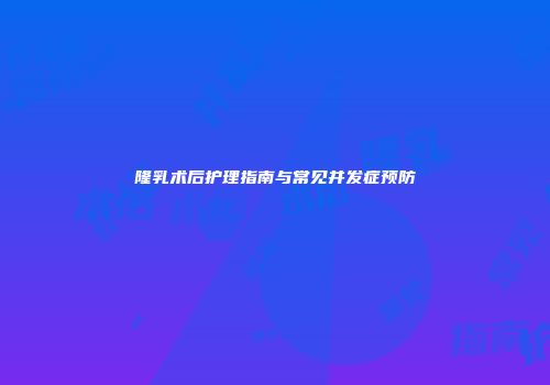 隆乳术后护理指南与常见并发症预防