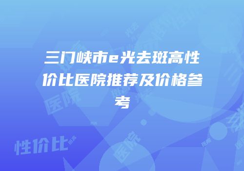 三门峡市e光去斑高性价比医院推荐及价格参考