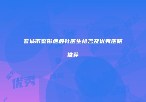 晋城市整形疤痕针医生排名及优秀医院推荐