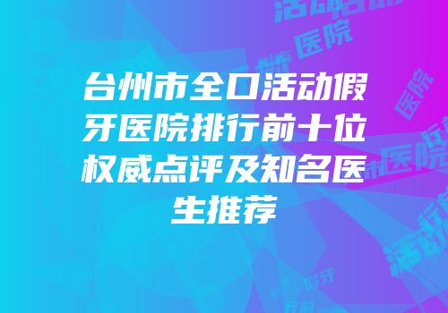 台州市全口活动假牙医院排行前十位权威点评及知名医生推荐