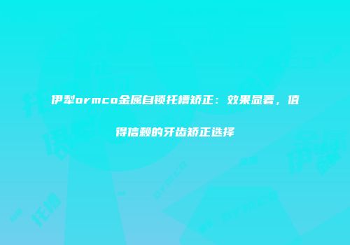 伊犁ormco金属自锁托槽矫正：效果显著，值得信赖的牙齿矫正选择