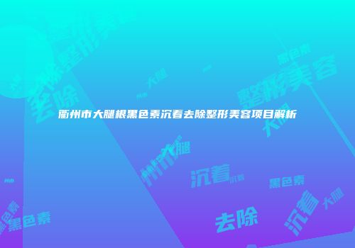 衢州市大腿根黑色素沉着去除整形美容项目解析