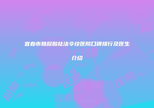 宜春市玻尿酸祛法令纹医院口碑排行及医生介绍