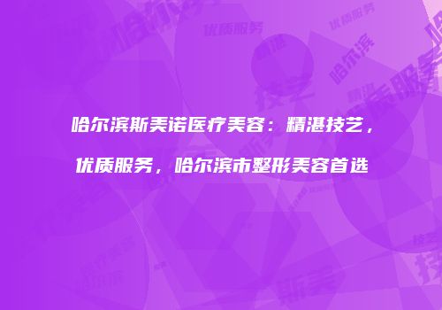 哈尔滨斯美诺医疗美容：精湛技艺，优质服务，哈尔滨市整形美容首选