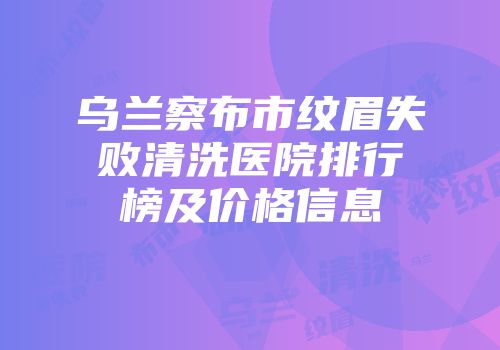 乌兰察布市纹眉失败清洗医院排行榜及价格信息