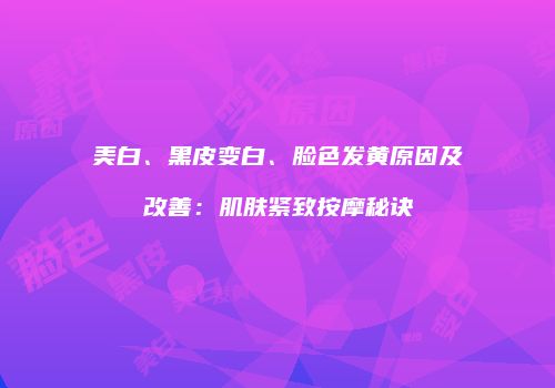 美白、黑皮变白、脸色发黄原因及改善：肌肤紧致按摩秘诀