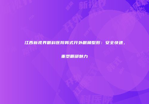 江西新视界眼科医院韩式开外眼角整形：安全快速，重塑眼部魅力