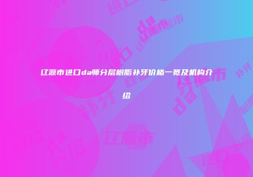 辽源市进口da师分层树脂补牙价格一览及机构介绍