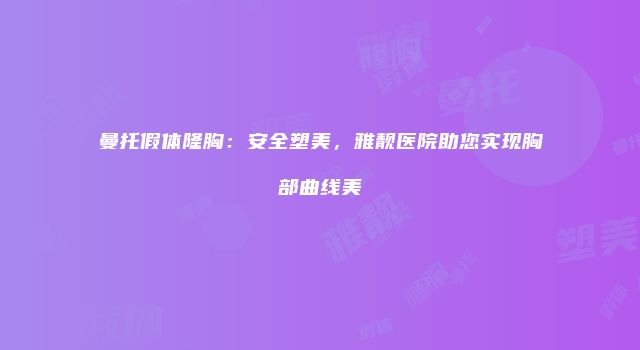 曼托假体隆胸：安全塑美，雅靓医院助您实现胸部曲线美