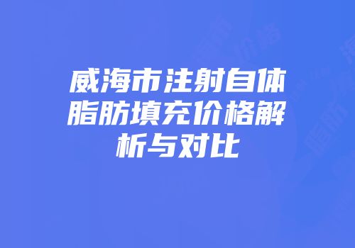 威海市注射自体脂肪填充价格解析与对比