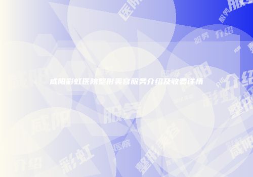 咸阳彩虹医院整形美容服务介绍及收费详情