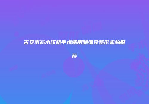吉安市减小咬肌手术费用明细及整形机构推荐
