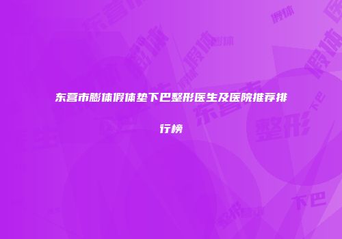 东营市膨体假体垫下巴整形医生及医院推荐排行榜
