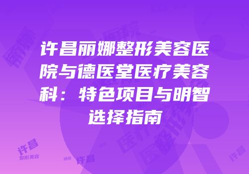 许昌丽娜整形美容医院与德医堂医疗美容科：特色项目与明智选择指南