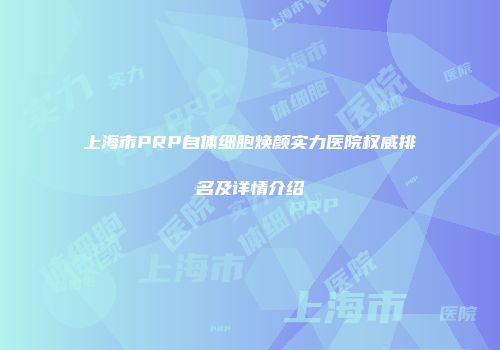 上海市PRP自体细胞焕颜实力医院权威排名及详情介绍