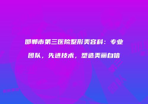 邯郸市第三医院整形美容科：专业团队，先进技术，塑造美丽自信