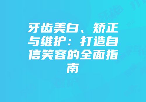 牙齿美白、矫正与维护：打造自信笑容的全面指南