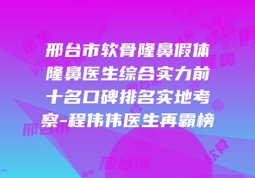 邢台市软骨隆鼻假体隆鼻医生综合实力前十名口碑排名实地考察-程伟伟医生再霸榜