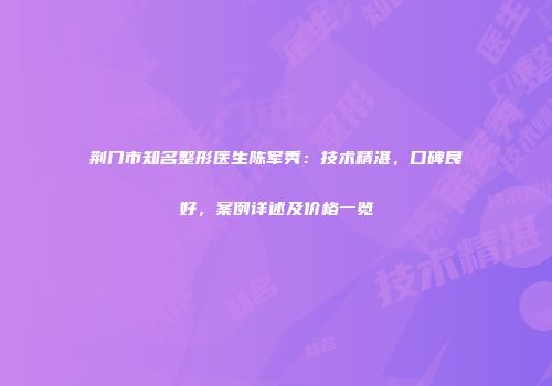 荆门市知名整形医生陈军秀：技术精湛，口碑良好，案例详述及价格一览