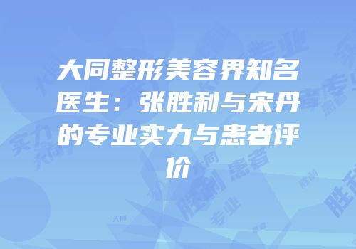 大同整形美容界知名医生：张胜利与宋丹的专业实力与患者评价