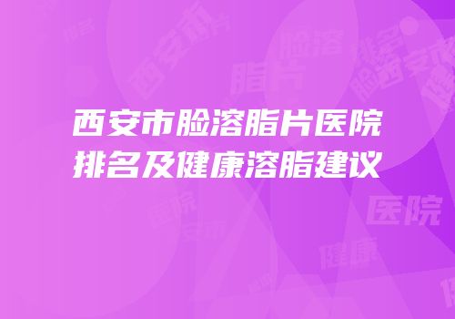 西安市脸溶脂片医院排名及健康溶脂建议