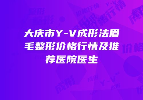 大庆市Y-V成形法眉毛整形价格行情及推荐医院医生
