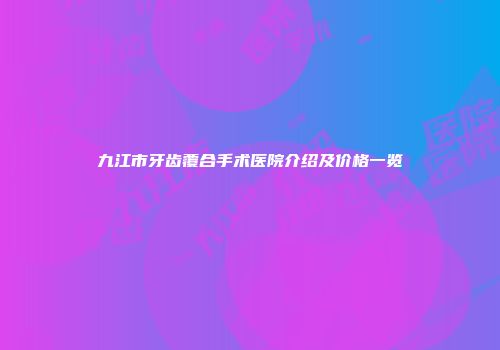 九江市牙齿覆合手术医院介绍及价格一览