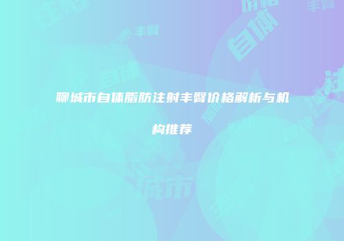 聊城市自体脂肪注射丰臀价格解析与机构推荐