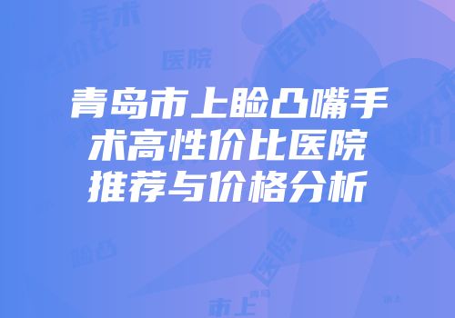 青岛市上睑凸嘴手术高性价比医院推荐与价格分析